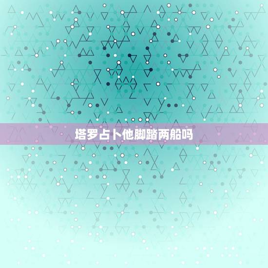 塔罗占卜他脚踏两船吗，塔罗占卜：与前男友是否还能和好？