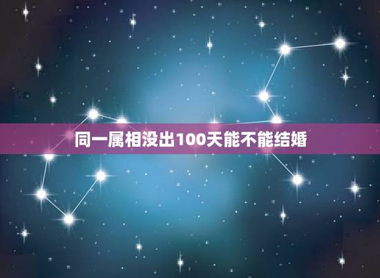 同一属相没出100天能不能结婚,同属相的人生日相差100天能不能结婚 同一属相没出100天能不能结婚,同属相的人生日相差100天能不能结婚