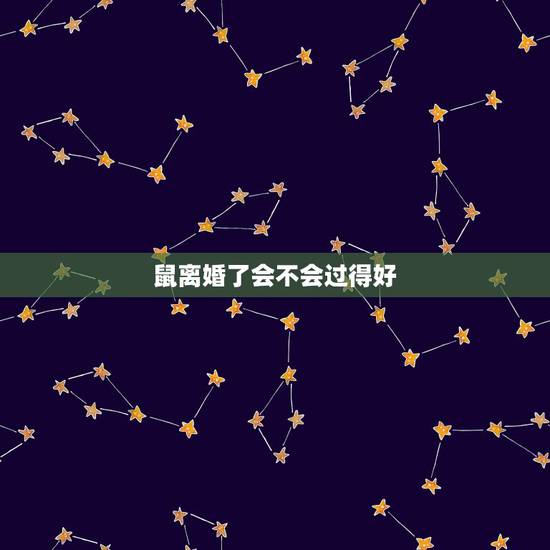 鼠离婚了会不会过得好,属鼠人离婚还会回头吗? 鼠离婚了会不会过得好,属鼠人离婚还会回头吗?