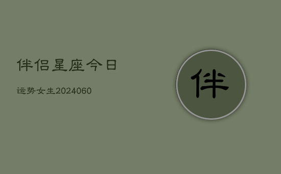 伴侣星座今日运势女生(20240605) 伴侣星座今日运势女生(20240605)