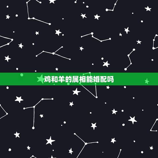 鸡和羊的属相能婚配吗，属羊和属鸡 男能婚配吗