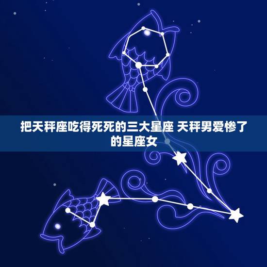 把天秤座吃得死死的三大星座 天秤男爱惨了的星座女