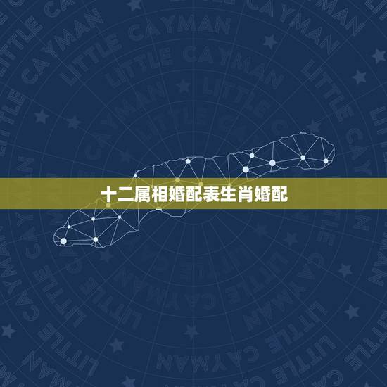 十二属相婚配表生肖婚配,十二生肖婚配表大全 十二属相婚配表生肖婚配,十二生肖婚配表大全