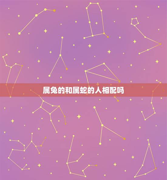 属兔的和属蛇的人相配吗，属蛇和属兔的婚姻如何