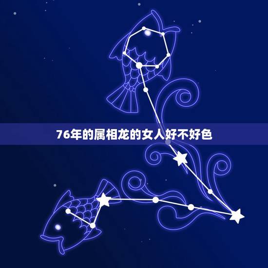 76年的属相龙的女人好不好色,76年属龙的女人出轨的代价 76年的属相龙的女人好不好色,76年属龙的女人出轨的代价