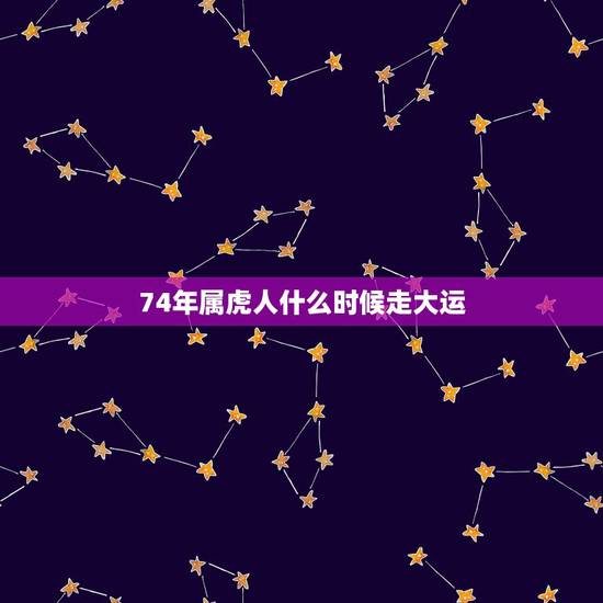 74年属虎人什么时候走大运，74属虎大运在什么时候