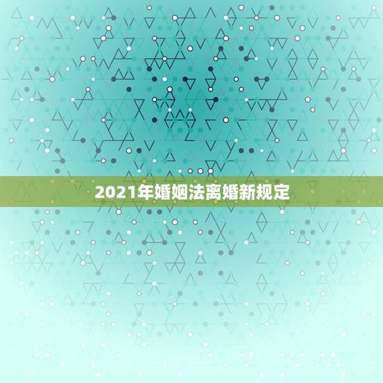 2021年婚姻法离婚新规定,最新婚姻法2021离婚新规是什么? 2021年婚姻法离婚新规定,最新婚姻法2021离婚新规是什么?