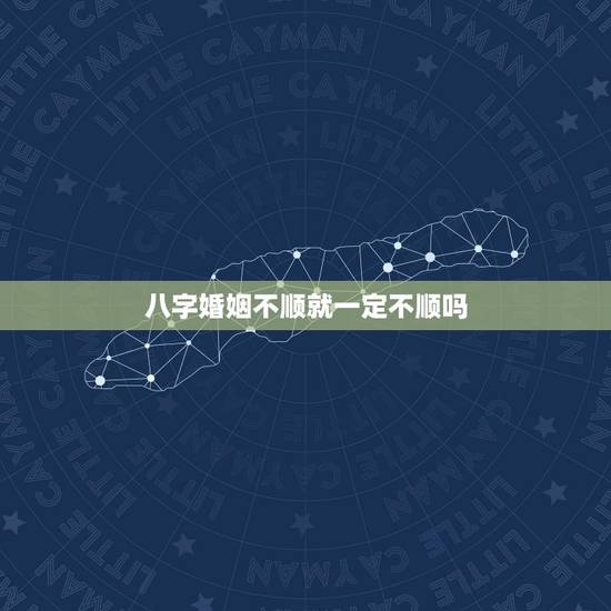 八字婚姻不顺就一定不顺吗，八字婚姻不顺是代表一辈子不顺利不幸福吗