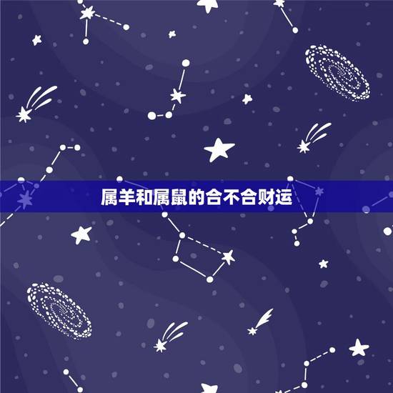 属羊和属鼠的合不合财运,属鼠和属羊的和财吗 属羊和属鼠的合不合财运,属鼠和属羊的和财吗