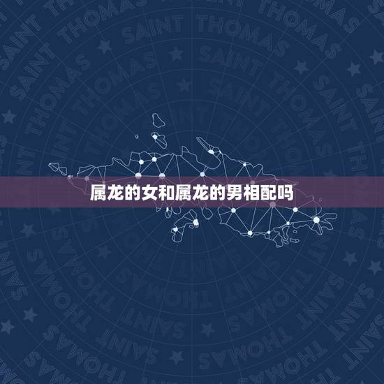 属龙的女和属龙的男相配吗,属龙的和属龙的结婚好吗 属龙的女和属龙的男相配吗,属龙的和属龙的结婚好吗