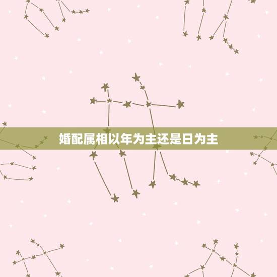 婚配属相以年为主还是日为主，属相应以年份为主还是时辰为主