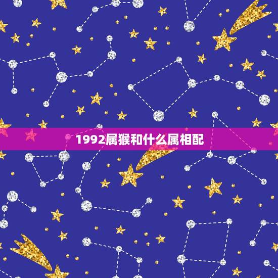 1992属猴和什么属相配,92年男属猴的和什么属相最配 1992属猴和什么属相配,92年男属猴的和什么属相最配