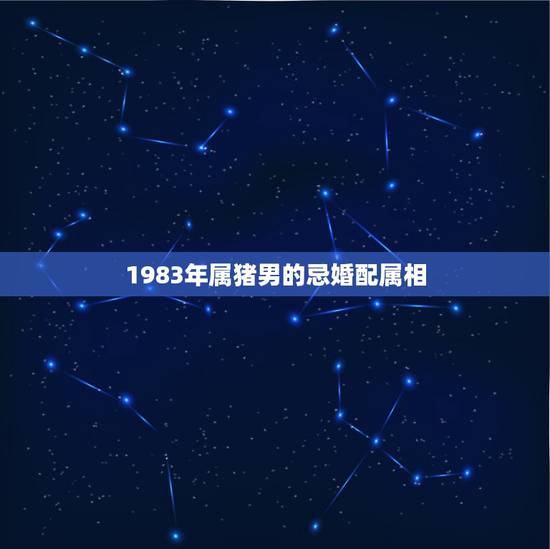 1983年属猪男的忌婚配属相，1983年属猪和什么属相最配