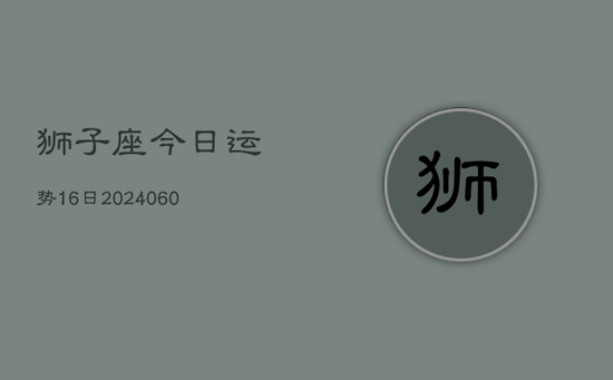 狮子座今日运势16日(20240605) 狮子座今日运势16日(20240605)