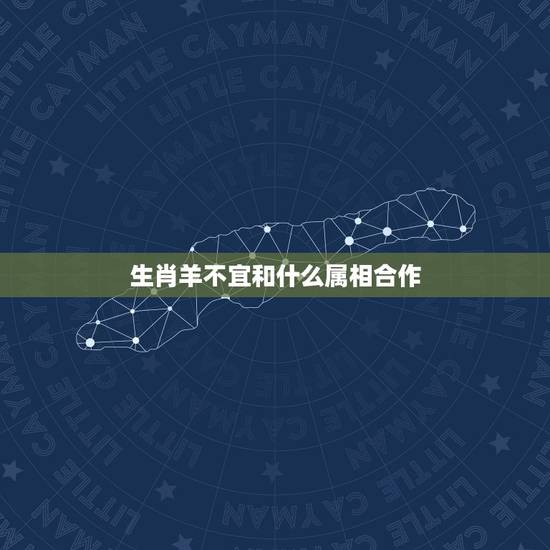 生肖羊不宜和什么属相合作,我是想问属羊的与什么属相不能合作 生肖羊不宜和什么属相合作,我是想问属羊的与什么属相不能合作