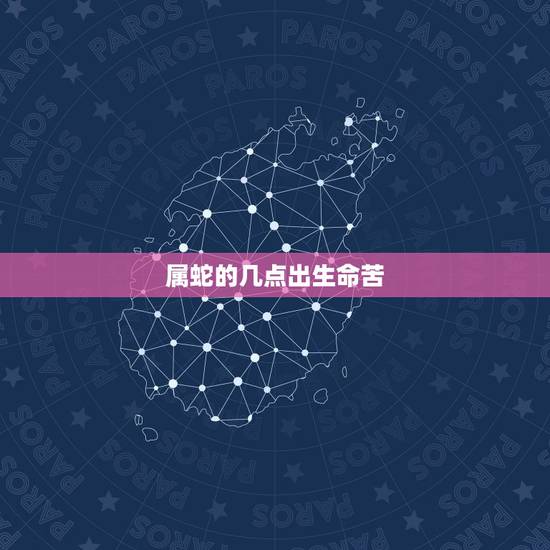 属蛇的几点出生命苦,属蛇最富贵的出生时辰 属蛇的几点出生命苦,属蛇最富贵的出生时辰