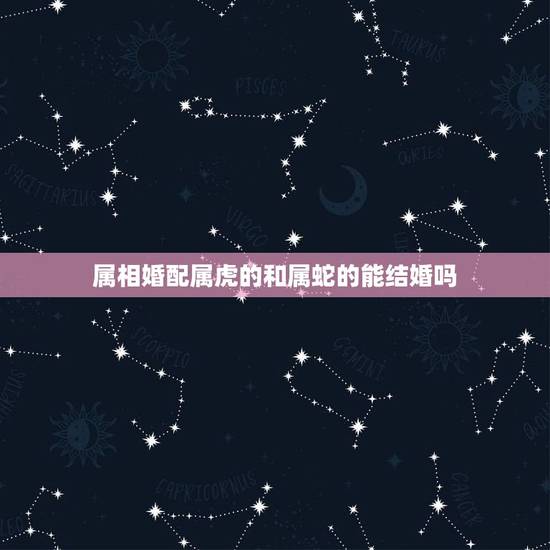 属相婚配属虎的和属蛇的能结婚吗,属相蛇和虎哪个厉害 属相婚配属虎的和属蛇的能结婚吗,属相蛇和虎哪个厉害