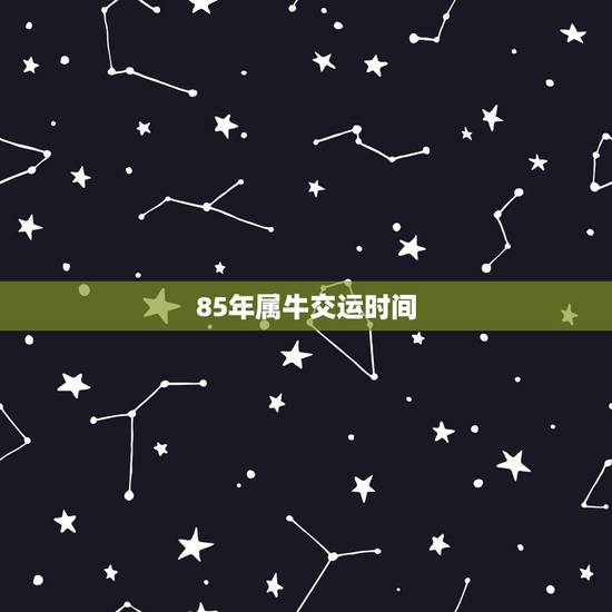 85年属牛交运时间,85年属牛转大运年龄 85年属牛交运时间,85年属牛转大运年龄