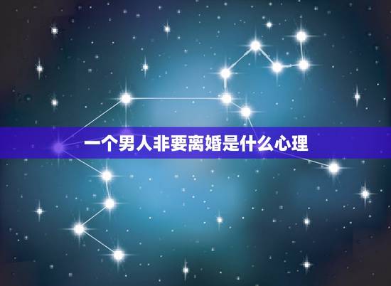 一个男人非要离婚是什么心理,男人要离婚的时候心理 一个男人非要离婚是什么心理,男人要离婚的时候心理