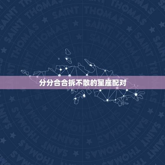 分分合合拆不散的星座配对,兜兜转转还是会在一起的星座有哪些,缘分注定拆 分分合合拆不散的星座配对,兜兜转转还是会在一起的星座有哪些,缘分注定拆