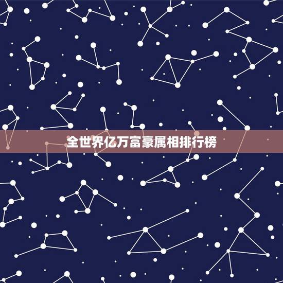 全世界亿万富豪属相排行榜,世界首富排名榜! 全世界亿万富豪属相排行榜,世界首富排名榜!
