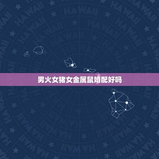 男火女猪女金属鼠婚配好吗，男属猪和女属鼠配婚好吗？