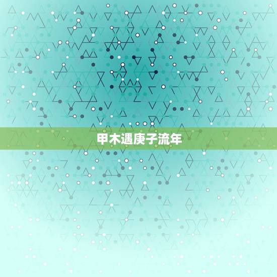 甲木遇庚子流年,2022 庚子流年丁火人运程 甲木遇庚子流年,2022 庚子流年丁火人运程