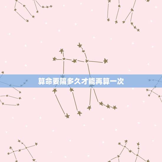 算命要隔多久才能再算一次,算命是不是不能随便说呢? 算命要隔多久才能再算一次,算命是不是不能随便说呢?