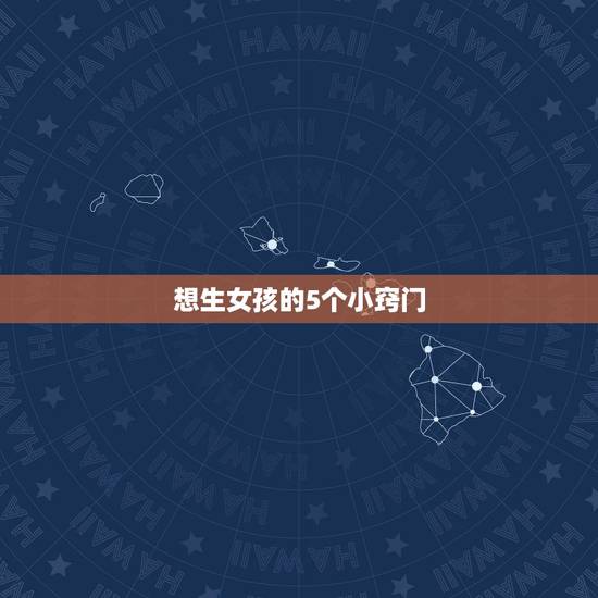 想生女孩的5个小窍门,想生女孩的小窍门有吗? 想生女孩的5个小窍门,想生女孩的小窍门有吗?