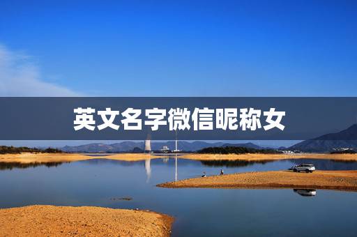 英文名字微信昵称女,好听的英文名微信昵称有哪些? 英文名字微信昵称女,好听的英文名微信昵称有哪些?