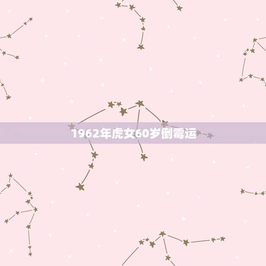 1962年虎女60岁倒霉运,1962年7月23虎女今年运气 1962年虎女60岁倒霉运,1962年7月23虎女今年运气