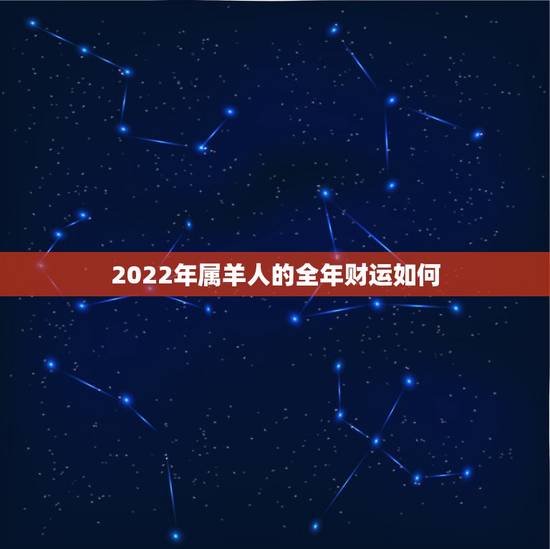 2022年属羊人的全年财运如何，2022年属龙人的全年运势