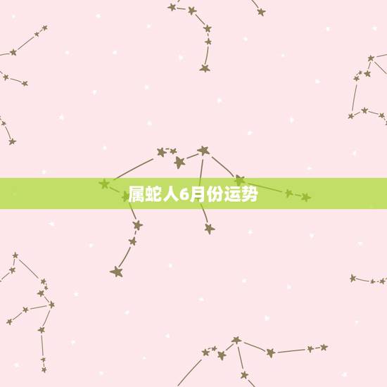 属蛇人6月份运势，生肖属蛇六七月份的运势才运
