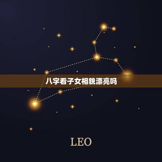 八字看子女相貌漂亮吗，如何通过八字看身体特征及相貌漂亮与否