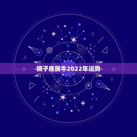 狮子座属牛2022年运势，我是属牛的，97年生日，狮子座。现在想找个专