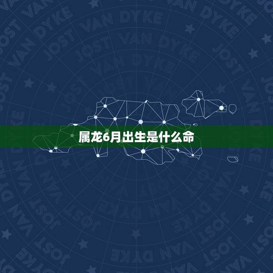 属龙6月出生是什么命,白腊金龙男六月生人好吗 属龙6月出生是什么命,白腊金龙男六月生人好吗
