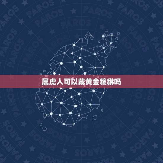 属虎人可以戴黄金貔貅吗，属虎的人可以戴貔貅吗？会不会相克