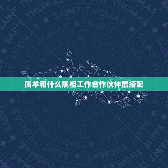 属羊和什么属相工作合作伙伴最搭配,属羊的和什么属相最易合作 属羊和什么属相工作合作伙伴最搭配,属羊的和什么属相最易合作