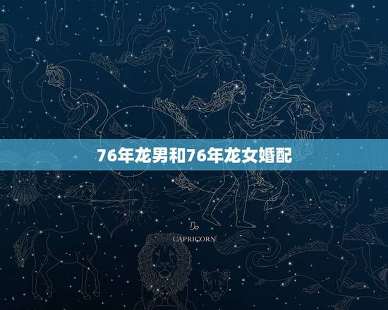 76年龙男和76年龙女婚配,76年龙男龙女结婚好吗 76年龙男和76年龙女婚配,76年龙男龙女结婚好吗