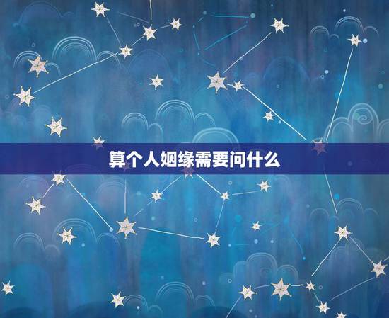 算个人姻缘需要问什么,算命姻缘准吗 算个人姻缘需要问什么,算命姻缘准吗