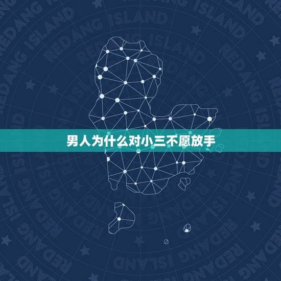 男人为什么对小三不愿放手，为什么很多男人都不愿意和小三断绝来往