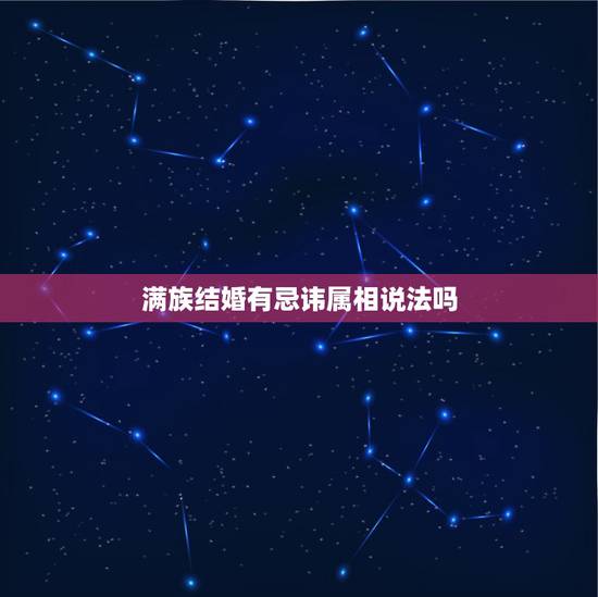 满族结婚有忌讳属相说法吗，送亲忌属相是什么意思