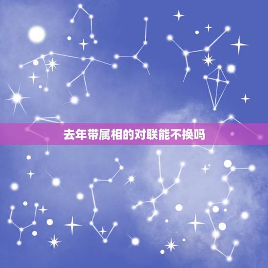 去年带属相的对联能不换吗,新年到了,去年的对联还新斩斩的,今年一定要换 去年带属相的对联能不换吗,新年到了,去年的对联还新斩斩的,今年一定要换