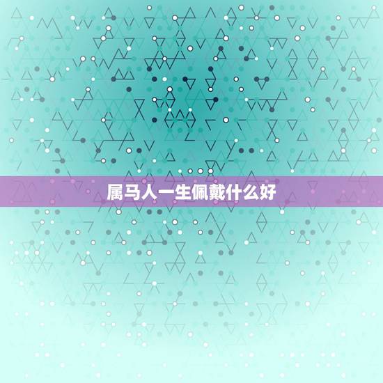 属马人一生佩戴什么好，属马的人应佩戴什么吉祥物属相