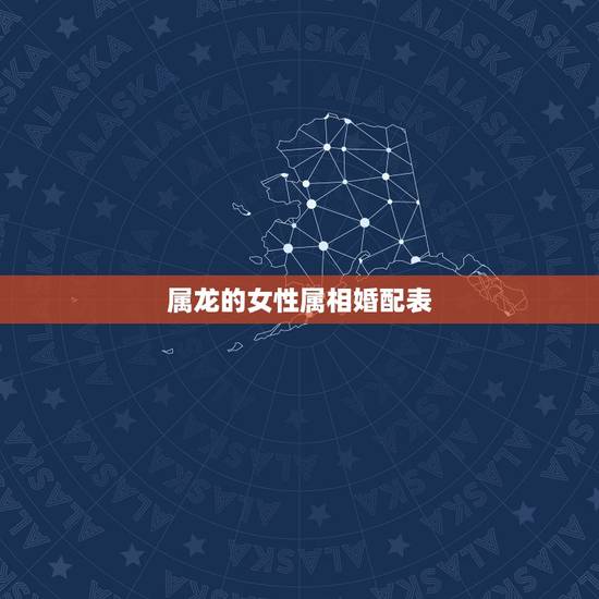 属龙的女性属相婚配表，属相婚配：男属龙和女属龙相配吗？