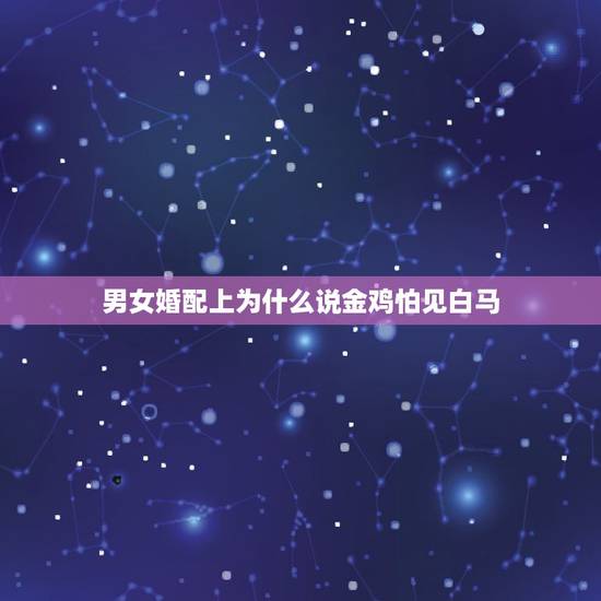 男女婚配上为什么说金鸡怕见白马,有高人能详细解释一下金鸡玉犬难逃避,合 男女婚配上为什么说金鸡怕见白马,有高人能详细解释一下金鸡玉犬难逃避,合