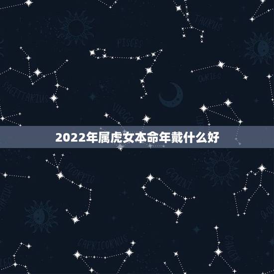 2022年属虎女本命年戴什么好 属虎女人戴什么首饰好 2022年属虎女本命年戴什么好 属虎女人戴什么首饰好