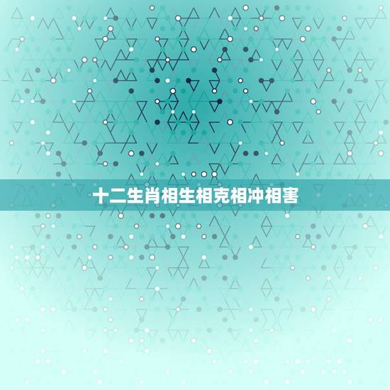 十二生肖相生相克相冲相害,十二生肖相生相克 十二生肖相生相克相冲相害,十二生肖相生相克