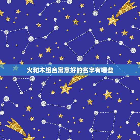 火和木组合寓意好的名字有哪些 木跟火组合的字有哪些 火和木组合寓意好的名字有哪些 木跟火组合的字有哪些