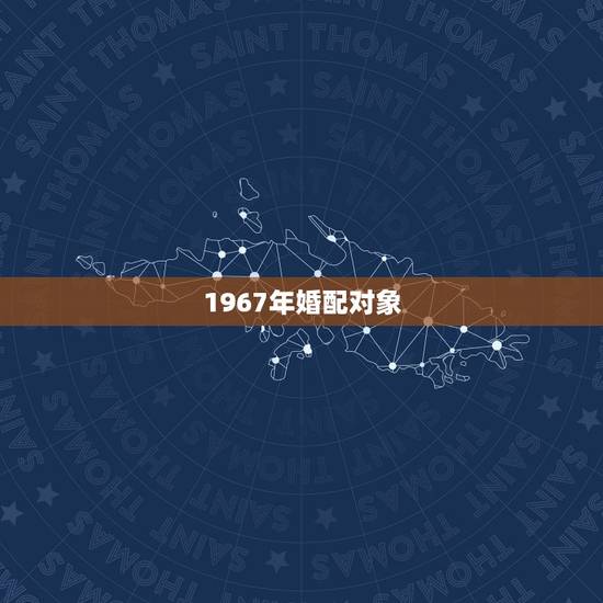 1967年婚配对象,羊年婚配什么生肖婚配 1967年婚配对象,羊年婚配什么生肖婚配
